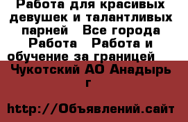 Работа для красивых девушек и талантливых парней - Все города Работа » Работа и обучение за границей   . Чукотский АО,Анадырь г.